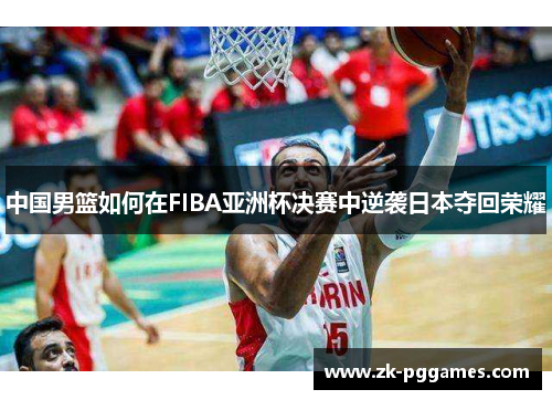 中国男篮如何在FIBA亚洲杯决赛中逆袭日本夺回荣耀