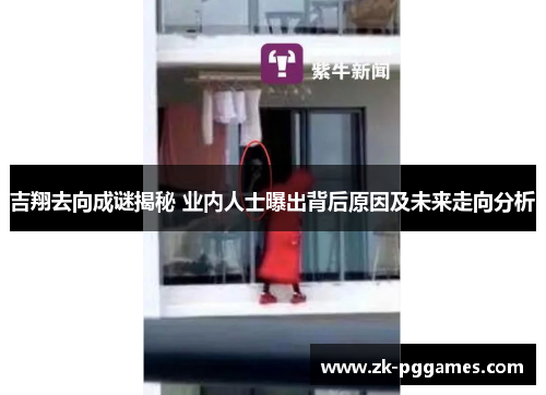 吉翔去向成谜揭秘 业内人士曝出背后原因及未来走向分析