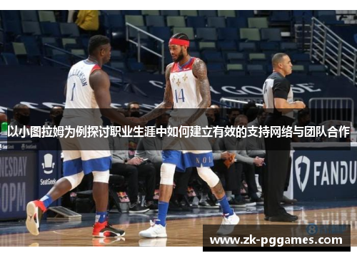 以小图拉姆为例探讨职业生涯中如何建立有效的支持网络与团队合作 以小图拉姆为例探讨职业生涯中如何建立有效的支持网络与团队合作