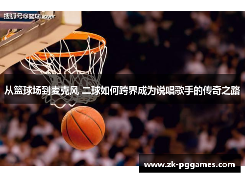从篮球场到麦克风 二球如何跨界成为说唱歌手的传奇之路