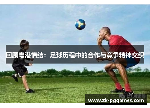 回顾粤港情结:足球历程中的合作与竞争精神交织 回顾粤港情结:足球历程中的合作与竞争精神交织
