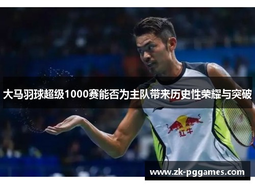 大马羽球超级1000赛能否为主队带来历史性荣耀与突破