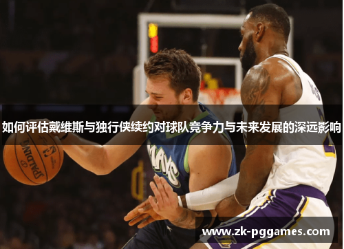 如何评估戴维斯与独行侠续约对球队竞争力与未来发展的深远影响 如何评估戴维斯与独行侠续约对球队竞争力与未来发展的深远影响