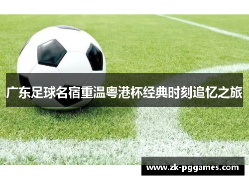 广东足球名宿重温粤港杯经典时刻追忆之旅
