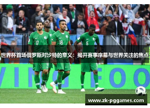 世界杯首场俄罗斯对沙特的意义：揭开赛事序幕与世界关注的焦点