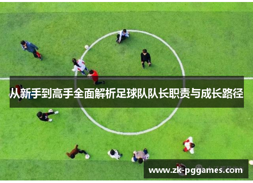 从新手到高手全面解析足球队队长职责与成长路径 从新手到高手全面解析足球队队长职责与成长路径