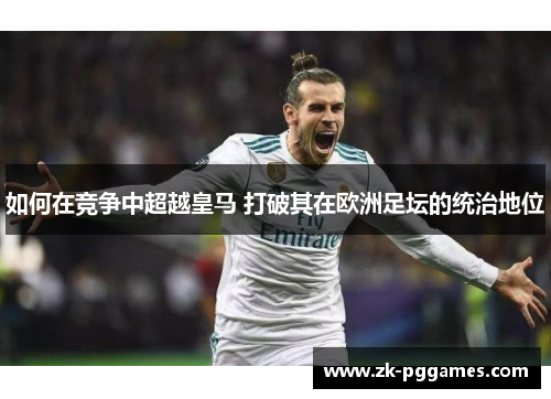 如何在竞争中超越皇马 打破其在欧洲足坛的统治地位