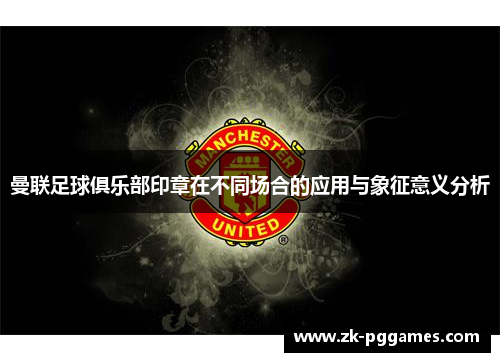 曼联足球俱乐部印章在不同场合的应用与象征意义分析