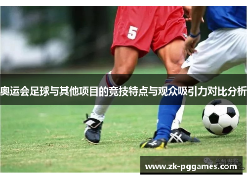 奥运会足球与其他项目的竞技特点与观众吸引力对比分析