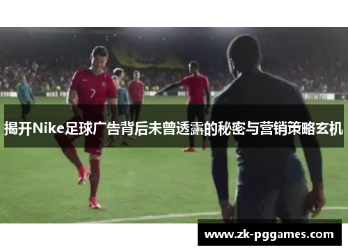 揭开Nike足球广告背后未曾透露的秘密与营销策略玄机