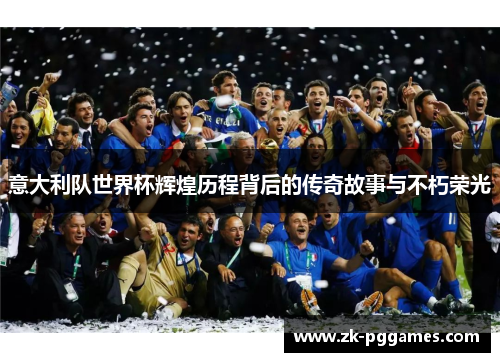意大利队世界杯辉煌历程背后的传奇故事与不朽荣光 意大利队世界杯辉煌历程背后的传奇故事与不朽荣光