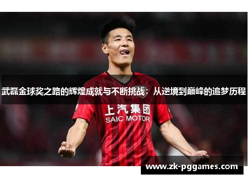 武磊金球奖之路的辉煌成就与不断挑战：从逆境到巅峰的追梦历程