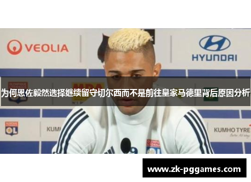 为何恩佐毅然选择继续留守切尔西而不是前往皇家马德里背后原因分析