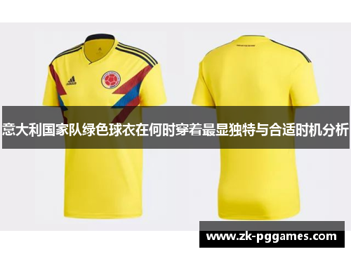 意大利国家队绿色球衣在何时穿着最显独特与合适时机分析 意大利国家队绿色球衣在何时穿着最显独特与合适时机分析
