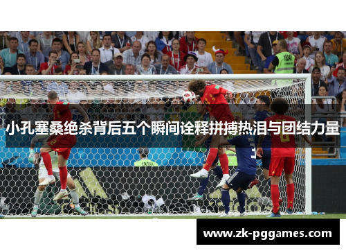 小孔塞桑绝杀背后五个瞬间诠释拼搏热泪与团结力量