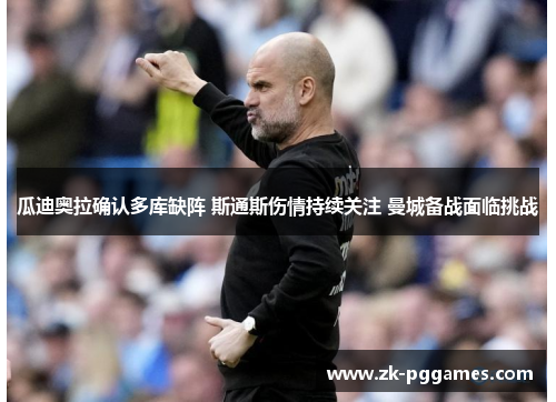 瓜迪奥拉确认多库缺阵 斯通斯伤情持续关注 曼城备战面临挑战 瓜迪奥拉确认多库缺阵 斯通斯伤情持续关注 曼城备战面临挑战