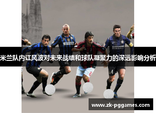 米兰队内讧风波对未来战绩和球队凝聚力的深远影响分析 米兰队内讧风波对未来战绩和球队凝聚力的深远影响分析