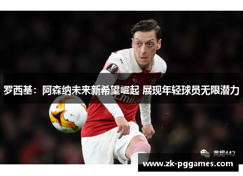 罗西基:阿森纳未来新希望崛起 展现年轻球员无限潜力 罗西基:阿森纳未来新希望崛起 展现年轻球员无限潜力