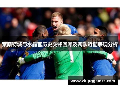 莱斯特城与水晶宫历史交锋回顾及两队近期表现分析 莱斯特城与水晶宫历史交锋回顾及两队近期表现分析