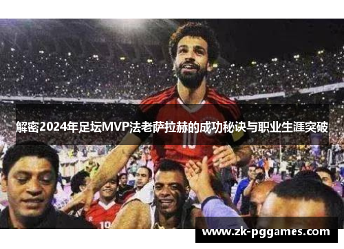 解密2024年足坛MVP法老萨拉赫的成功秘诀与职业生涯突破 解密2024年足坛MVP法老萨拉赫的成功秘诀与职业生涯突破