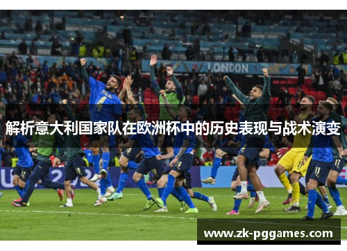 解析意大利国家队在欧洲杯中的历史表现与战术演变 解析意大利国家队在欧洲杯中的历史表现与战术演变