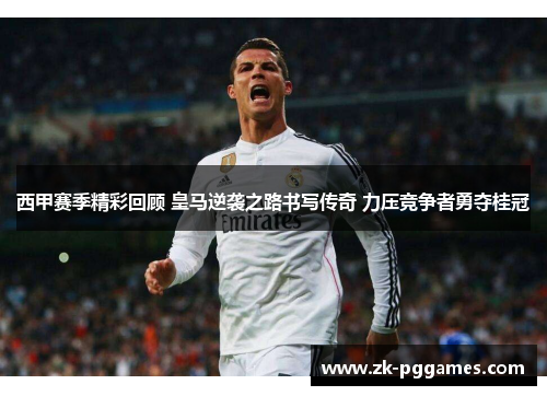 西甲赛季精彩回顾 皇马逆袭之路书写传奇 力压竞争者勇夺桂冠 西甲赛季精彩回顾 皇马逆袭之路书写传奇 力压竞争者勇夺桂冠