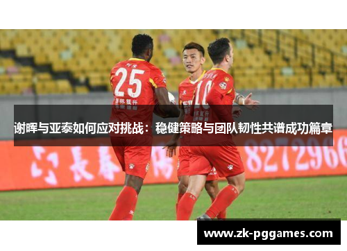 谢晖与亚泰如何应对挑战:稳健策略与团队韧性共谱成功篇章 谢晖与亚泰如何应对挑战:稳健策略与团队韧性共谱成功篇章