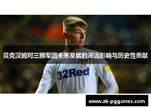 贝克汉姆对三狮军团未来发展的深远影响与历史性贡献 贝克汉姆对三狮军团未来发展的深远影响与历史性贡献