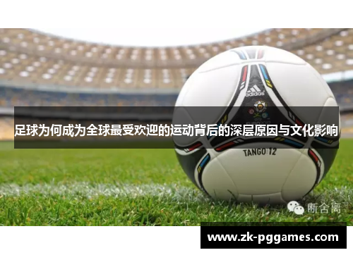 足球为何成为全球最受欢迎的运动背后的深层原因与文化影响 足球为何成为全球最受欢迎的运动背后的深层原因与文化影响