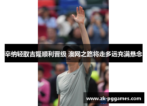 辛纳轻取吉隆顺利晋级 澳网之路将走多远充满悬念 辛纳轻取吉隆顺利晋级 澳网之路将走多远充满悬念