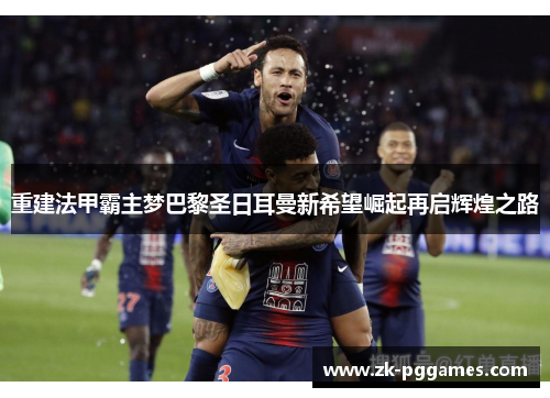 重建法甲霸主梦巴黎圣日耳曼新希望崛起再启辉煌之路 重建法甲霸主梦巴黎圣日耳曼新希望崛起再启辉煌之路