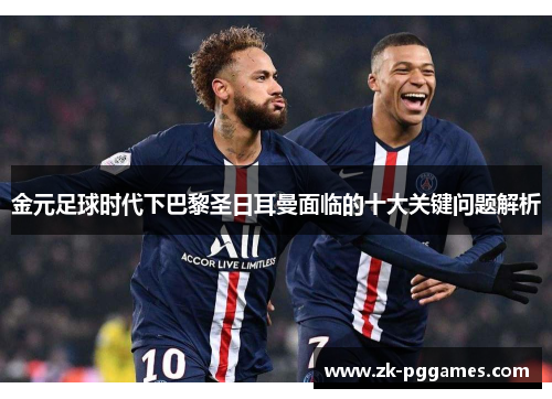 金元足球时代下巴黎圣日耳曼面临的十大关键问题解析 金元足球时代下巴黎圣日耳曼面临的十大关键问题解析
