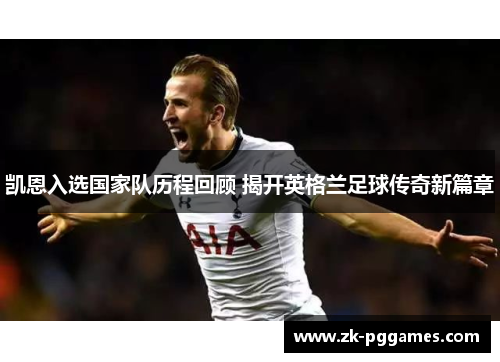凯恩入选国家队历程回顾 揭开英格兰足球传奇新篇章 凯恩入选国家队历程回顾 揭开英格兰足球传奇新篇章