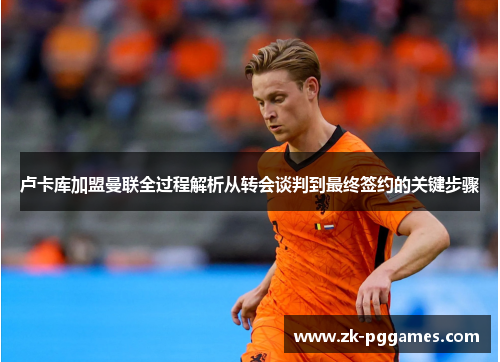 卢卡库加盟曼联全过程解析从转会谈判到最终签约的关键步骤 卢卡库加盟曼联全过程解析从转会谈判到最终签约的关键步骤