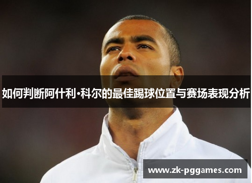 如何判断阿什利·科尔的最佳踢球位置与赛场表现分析 如何判断阿什利·科尔的最佳踢球位置与赛场表现分析