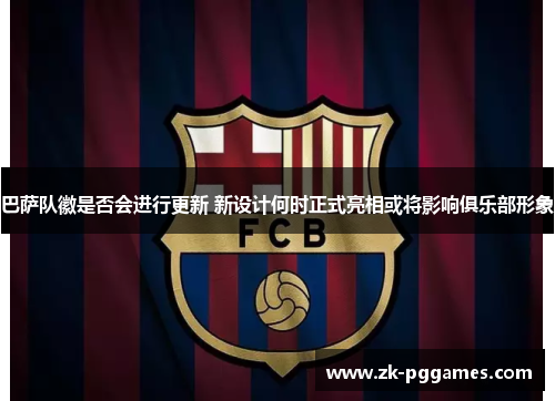 巴萨队徽是否会进行更新 新设计何时正式亮相或将影响俱乐部形象 巴萨队徽是否会进行更新 新设计何时正式亮相或将影响俱乐部形象