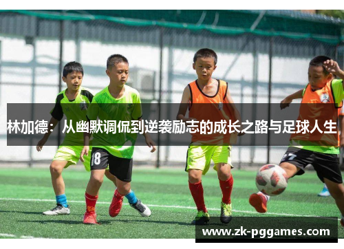 林加德：从幽默调侃到逆袭励志的成长之路与足球人生