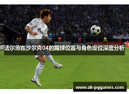 法尔范在沙尔克04的踢球位置与角色定位深度分析 法尔范在沙尔克04的踢球位置与角色定位深度分析