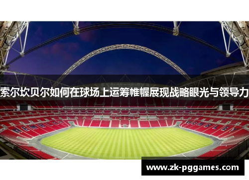 索尔坎贝尔如何在球场上运筹帷幄展现战略眼光与领导力