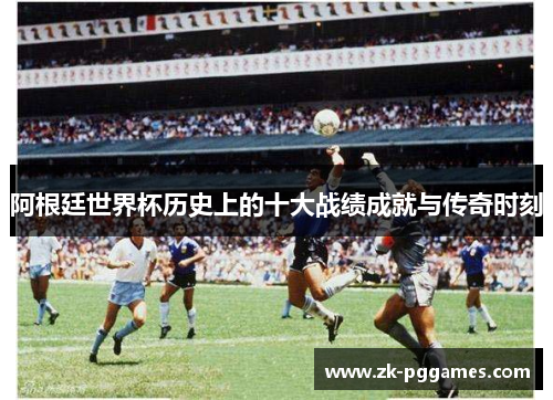 阿根廷世界杯历史上的十大战绩成就与传奇时刻
