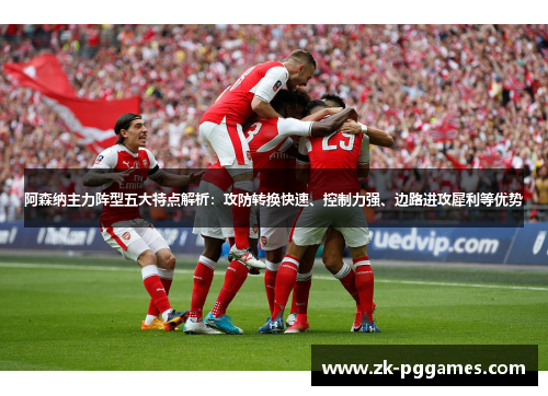 阿森纳主力阵型五大特点解析：攻防转换快速、控制力强、边路进攻犀利等优势