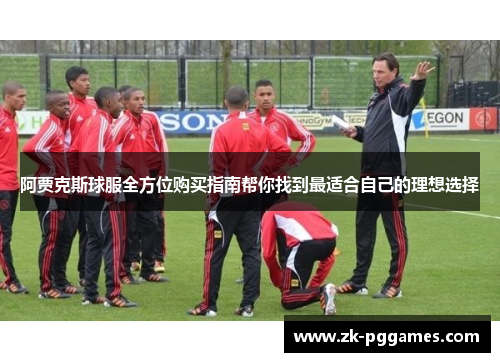 阿贾克斯球服全方位购买指南帮你找到最适合自己的理想选择