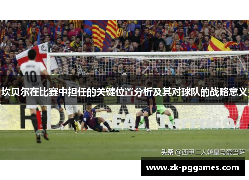 坎贝尔在比赛中担任的关键位置分析及其对球队的战略意义 坎贝尔在比赛中担任的关键位置分析及其对球队的战略意义