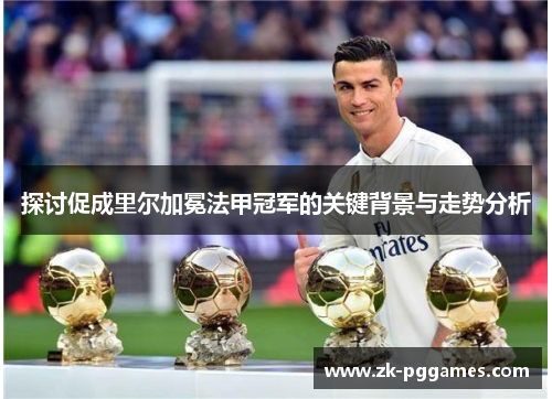 探讨促成里尔加冕法甲冠军的关键背景与走势分析 探讨促成里尔加冕法甲冠军的关键背景与走势分析