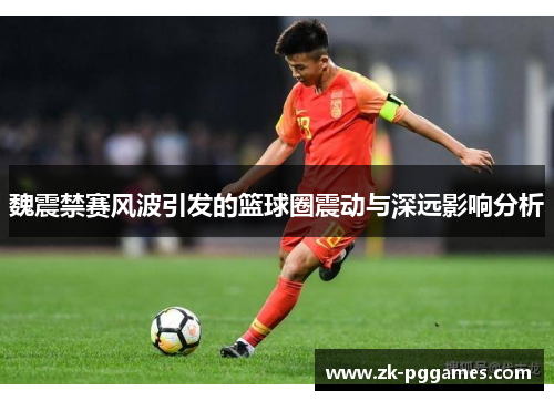 魏震禁赛风波引发的篮球圈震动与深远影响分析 魏震禁赛风波引发的篮球圈震动与深远影响分析