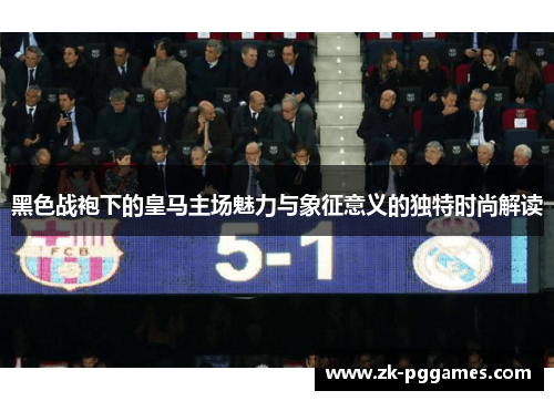 黑色战袍下的皇马主场魅力与象征意义的独特时尚解读 黑色战袍下的皇马主场魅力与象征意义的独特时尚解读