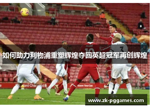 如何助力利物浦重塑辉煌夺回英超冠军再创辉煌