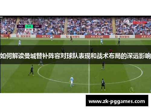 如何解读曼城替补阵容对球队表现和战术布局的深远影响 如何解读曼城替补阵容对球队表现和战术布局的深远影响