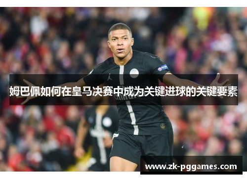 姆巴佩如何在皇马决赛中成为关键进球的关键要素