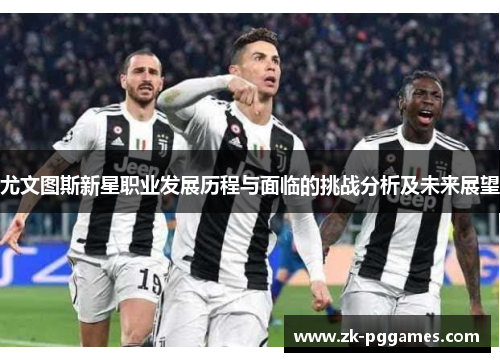 尤文图斯新星职业发展历程与面临的挑战分析及未来展望